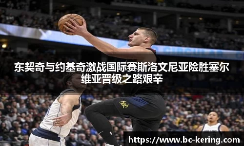 东契奇与约基奇激战国际赛斯洛文尼亚险胜塞尔维亚晋级之路艰辛